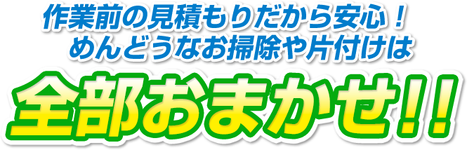 作業前の見積もりだから安心！面倒なお掃除や片付けは全部おまかせ！