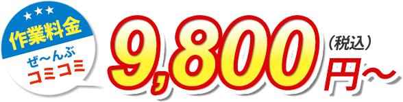 作業料金全部コミコミ9，800円（税込）～