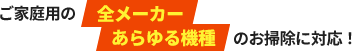 ご家庭用の全メーカーあらゆる機種のお掃除に対応