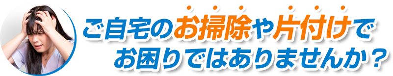 ご自宅のお掃除や片付けで　お困りではありませんか？