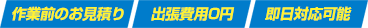 作業前のお見積り　出張費用0円　即日対応可能